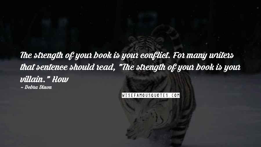 Debra Dixon Quotes: The strength of your book is your conflict. For many writers that sentence should read, "The strength of your book is your villain." How