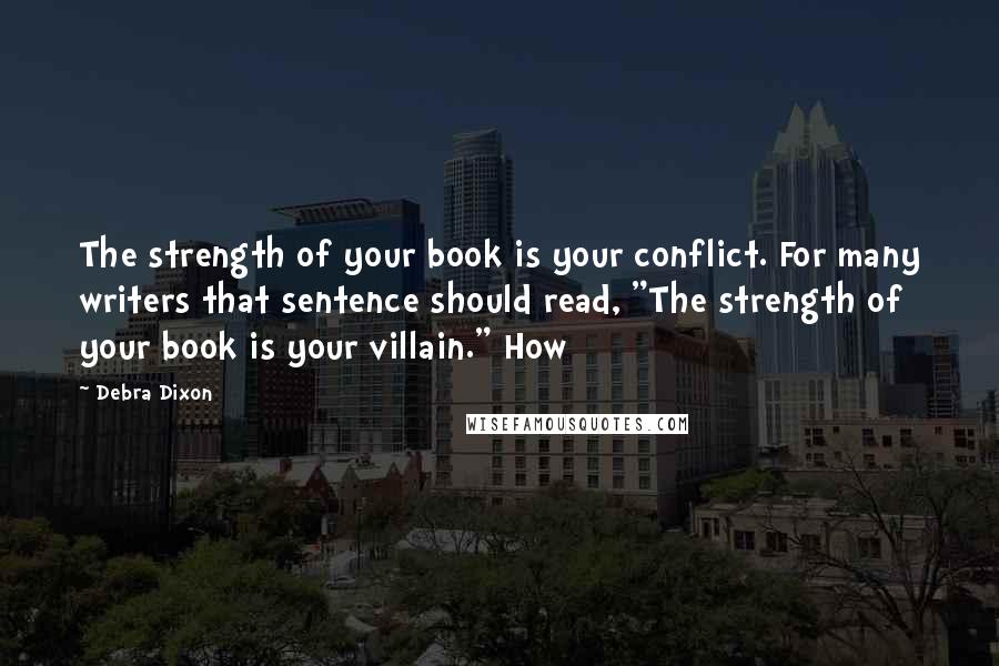 Debra Dixon Quotes: The strength of your book is your conflict. For many writers that sentence should read, "The strength of your book is your villain." How