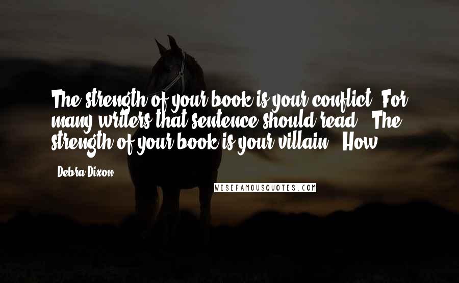 Debra Dixon Quotes: The strength of your book is your conflict. For many writers that sentence should read, "The strength of your book is your villain." How