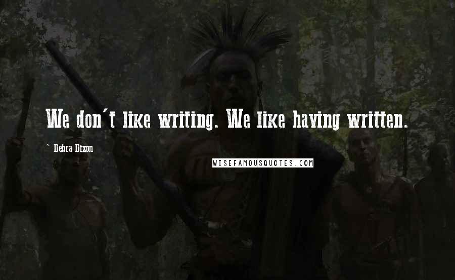 Debra Dixon Quotes: We don't like writing. We like having written.