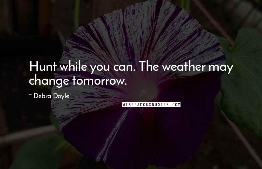 Debra Doyle Quotes: Hunt while you can. The weather may change tomorrow.