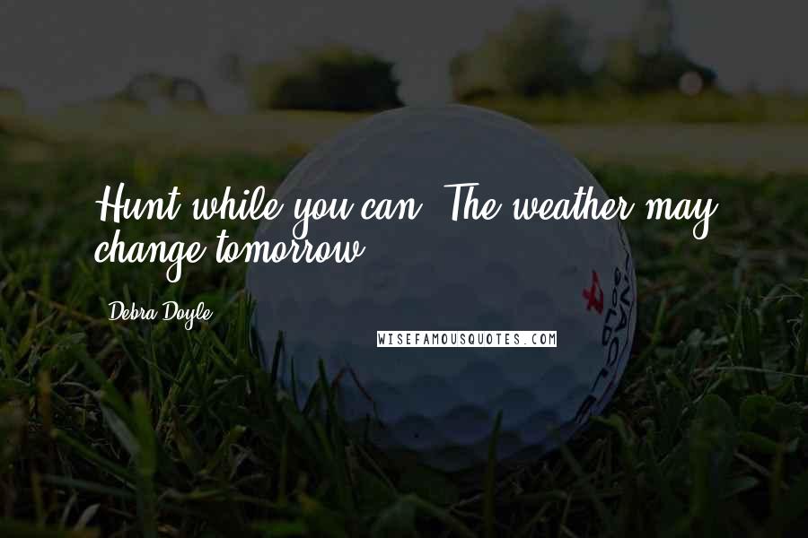 Debra Doyle Quotes: Hunt while you can. The weather may change tomorrow.