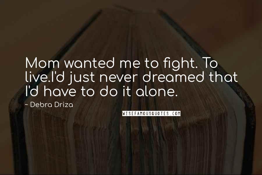 Debra Driza Quotes: Mom wanted me to fight. To live.I'd just never dreamed that I'd have to do it alone.