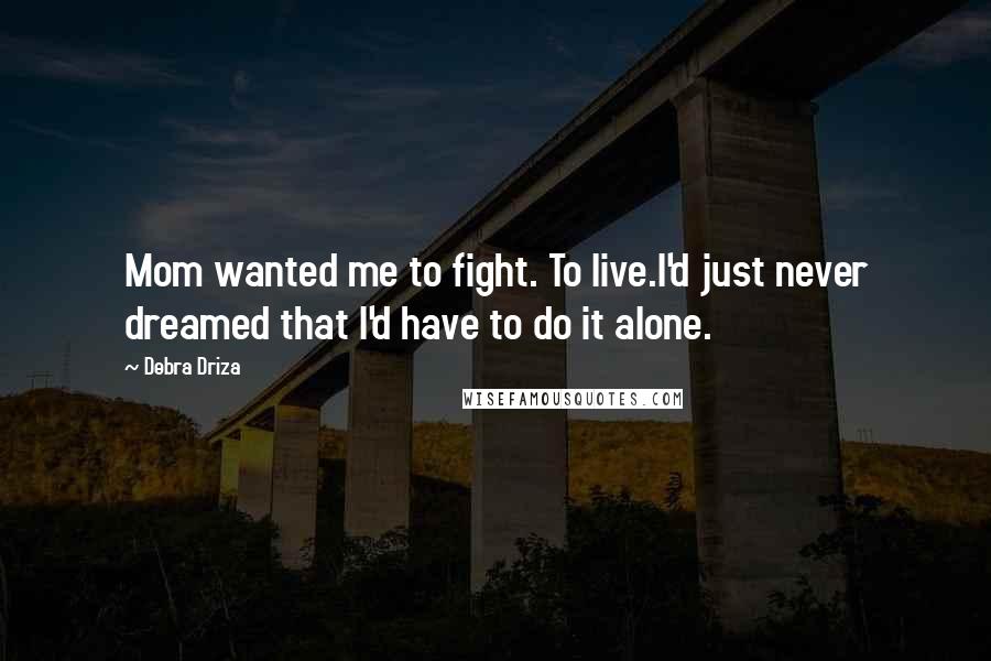 Debra Driza Quotes: Mom wanted me to fight. To live.I'd just never dreamed that I'd have to do it alone.