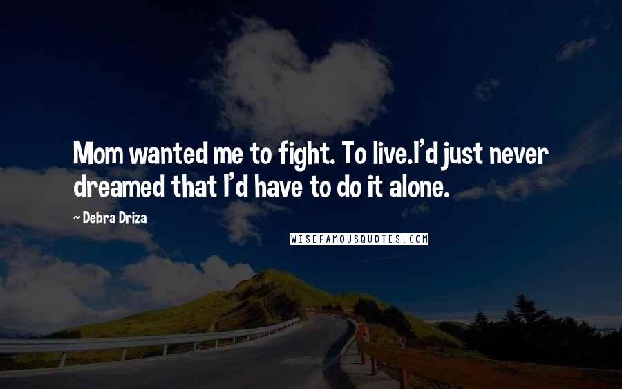 Debra Driza Quotes: Mom wanted me to fight. To live.I'd just never dreamed that I'd have to do it alone.