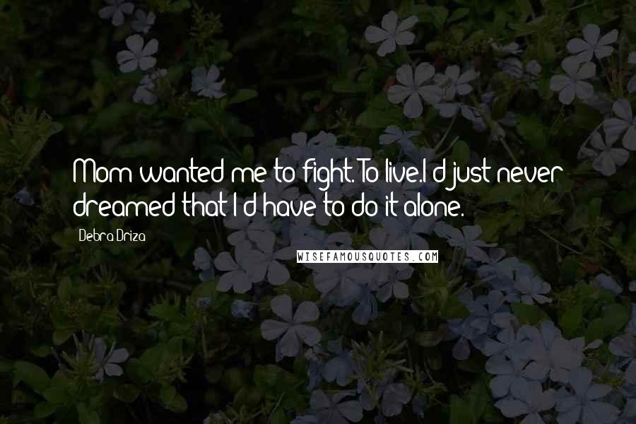 Debra Driza Quotes: Mom wanted me to fight. To live.I'd just never dreamed that I'd have to do it alone.