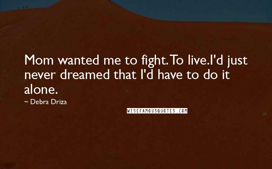 Debra Driza Quotes: Mom wanted me to fight. To live.I'd just never dreamed that I'd have to do it alone.