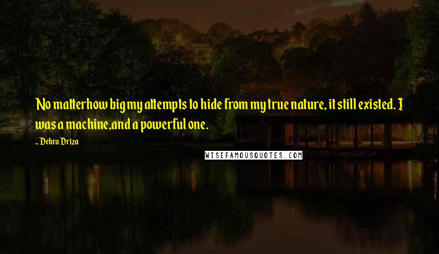 Debra Driza Quotes: No matterhow big my attempts to hide from my true nature, it still existed. I was a machine,and a powerful one.