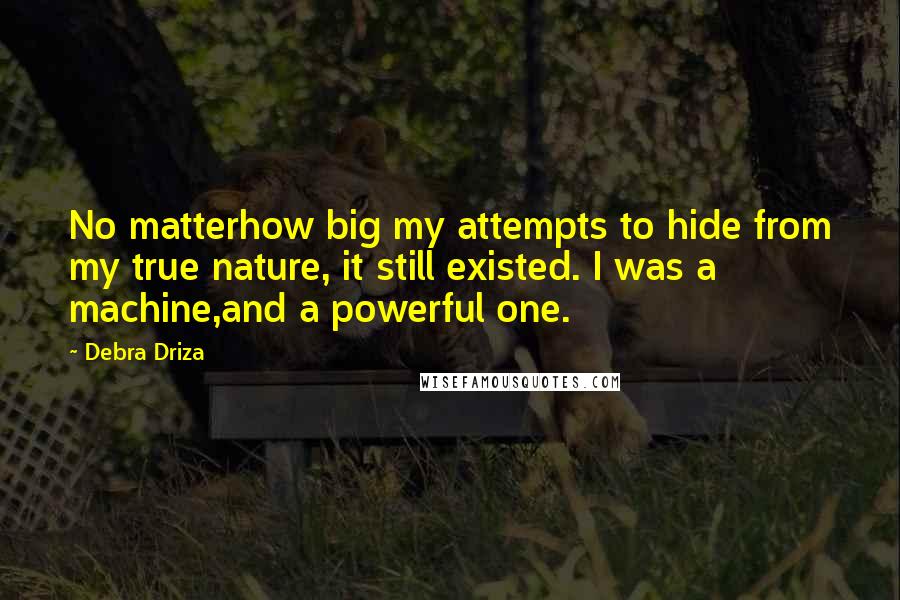 Debra Driza Quotes: No matterhow big my attempts to hide from my true nature, it still existed. I was a machine,and a powerful one.