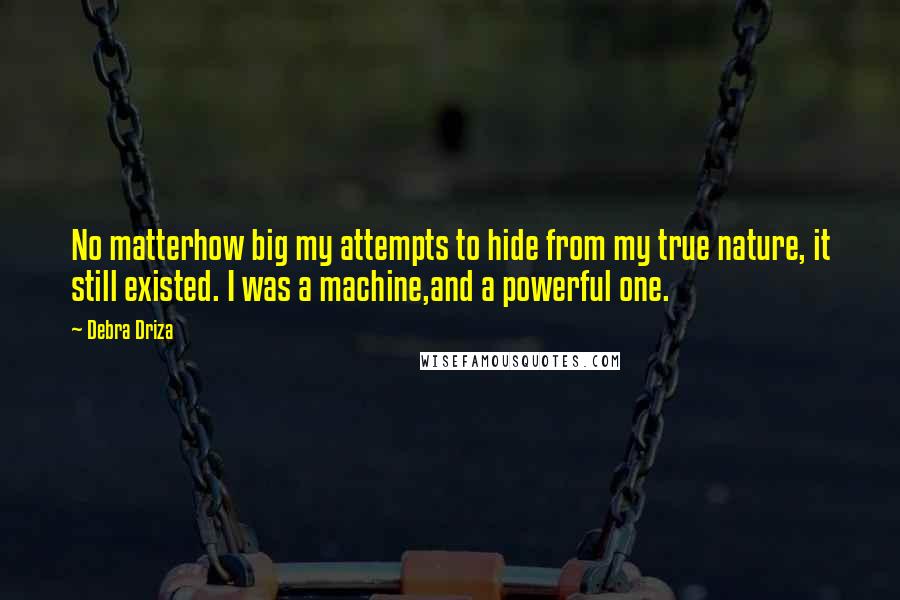 Debra Driza Quotes: No matterhow big my attempts to hide from my true nature, it still existed. I was a machine,and a powerful one.