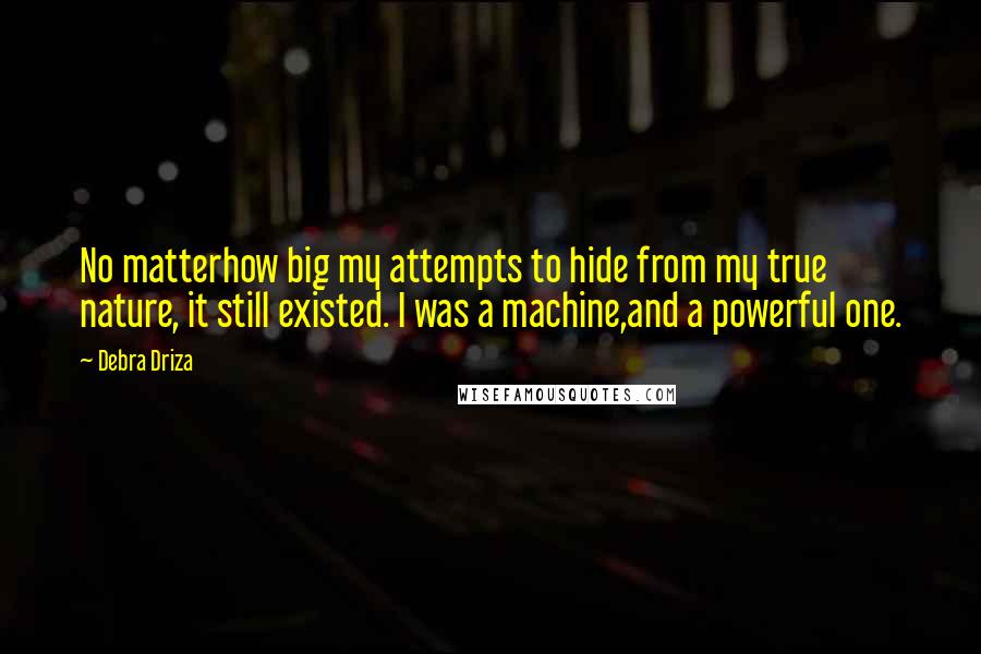 Debra Driza Quotes: No matterhow big my attempts to hide from my true nature, it still existed. I was a machine,and a powerful one.