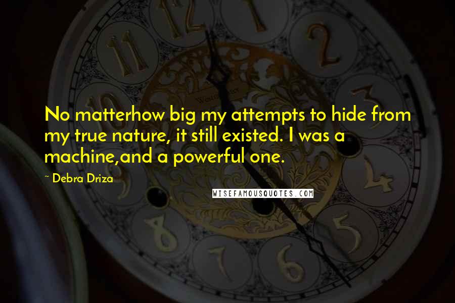 Debra Driza Quotes: No matterhow big my attempts to hide from my true nature, it still existed. I was a machine,and a powerful one.