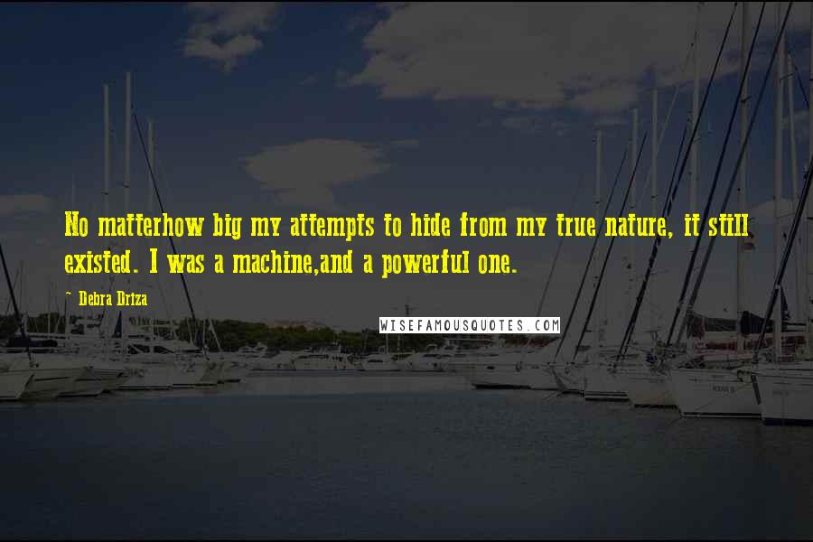 Debra Driza Quotes: No matterhow big my attempts to hide from my true nature, it still existed. I was a machine,and a powerful one.