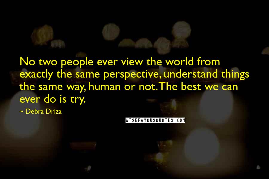 Debra Driza Quotes: No two people ever view the world from exactly the same perspective, understand things the same way, human or not. The best we can ever do is try.