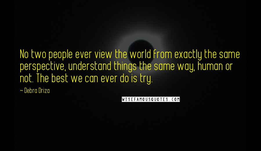Debra Driza Quotes: No two people ever view the world from exactly the same perspective, understand things the same way, human or not. The best we can ever do is try.