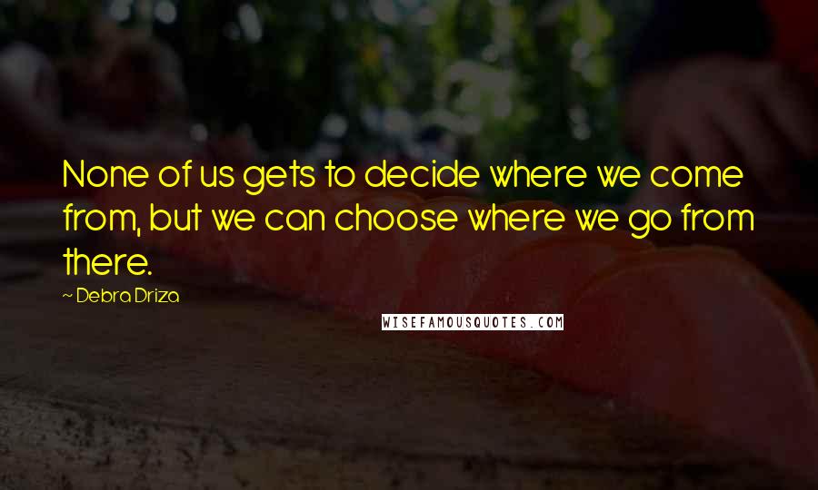 Debra Driza Quotes: None of us gets to decide where we come from, but we can choose where we go from there.