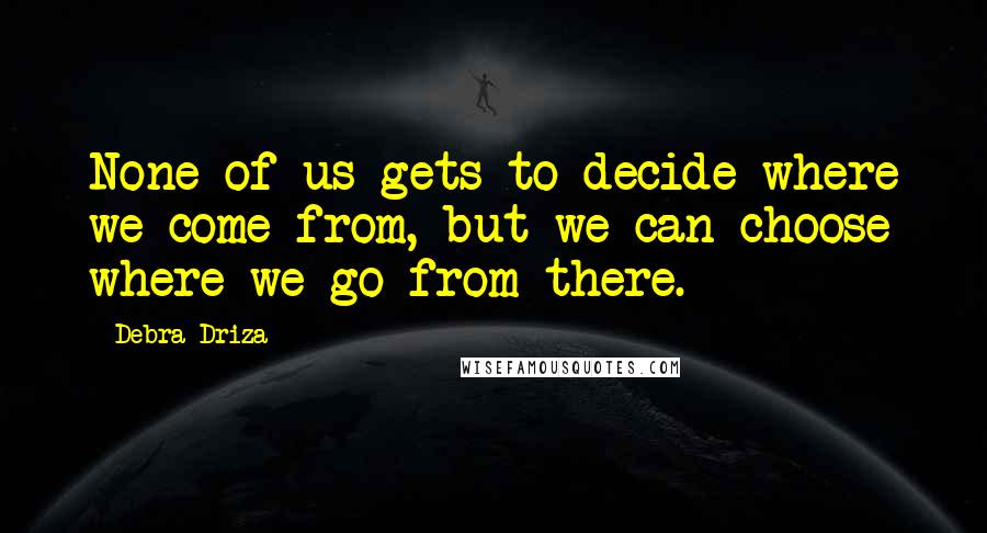 Debra Driza Quotes: None of us gets to decide where we come from, but we can choose where we go from there.