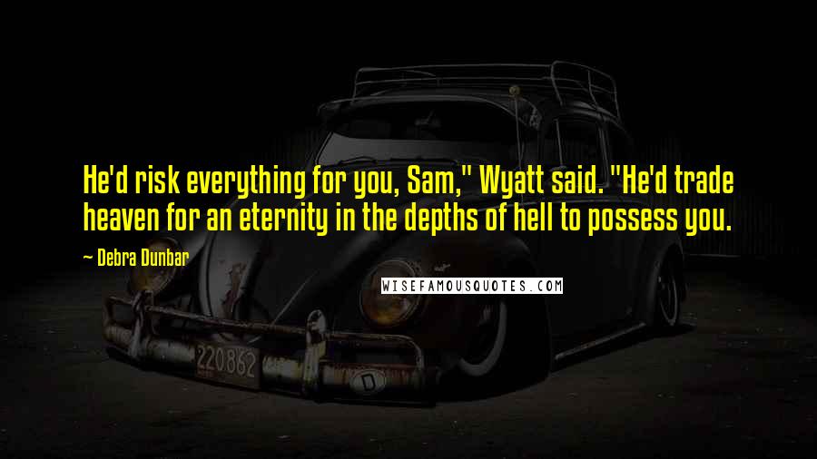 Debra Dunbar Quotes: He'd risk everything for you, Sam," Wyatt said. "He'd trade heaven for an eternity in the depths of hell to possess you.