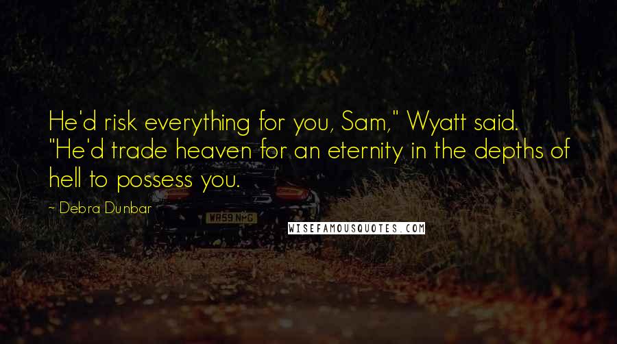 Debra Dunbar Quotes: He'd risk everything for you, Sam," Wyatt said. "He'd trade heaven for an eternity in the depths of hell to possess you.