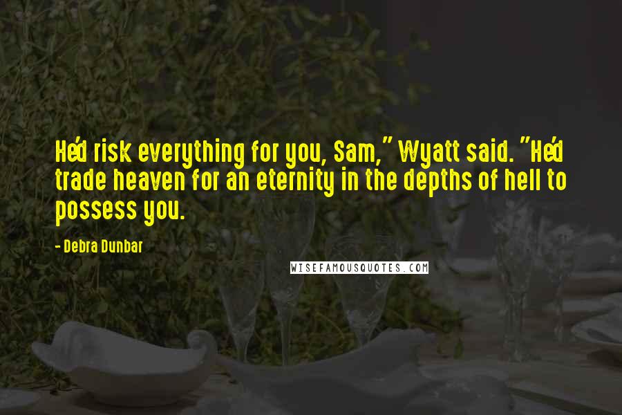 Debra Dunbar Quotes: He'd risk everything for you, Sam," Wyatt said. "He'd trade heaven for an eternity in the depths of hell to possess you.