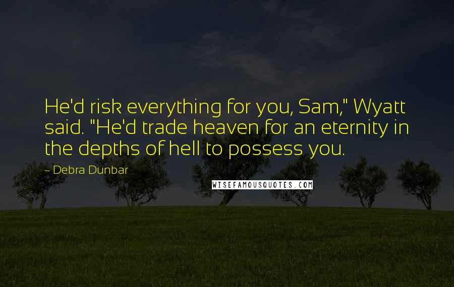 Debra Dunbar Quotes: He'd risk everything for you, Sam," Wyatt said. "He'd trade heaven for an eternity in the depths of hell to possess you.