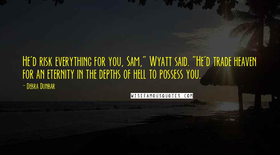 Debra Dunbar Quotes: He'd risk everything for you, Sam," Wyatt said. "He'd trade heaven for an eternity in the depths of hell to possess you.