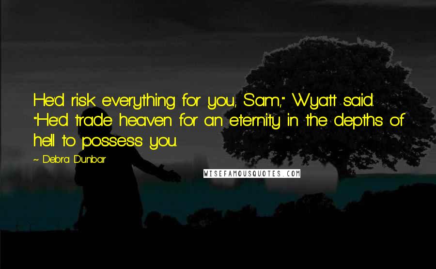 Debra Dunbar Quotes: He'd risk everything for you, Sam," Wyatt said. "He'd trade heaven for an eternity in the depths of hell to possess you.