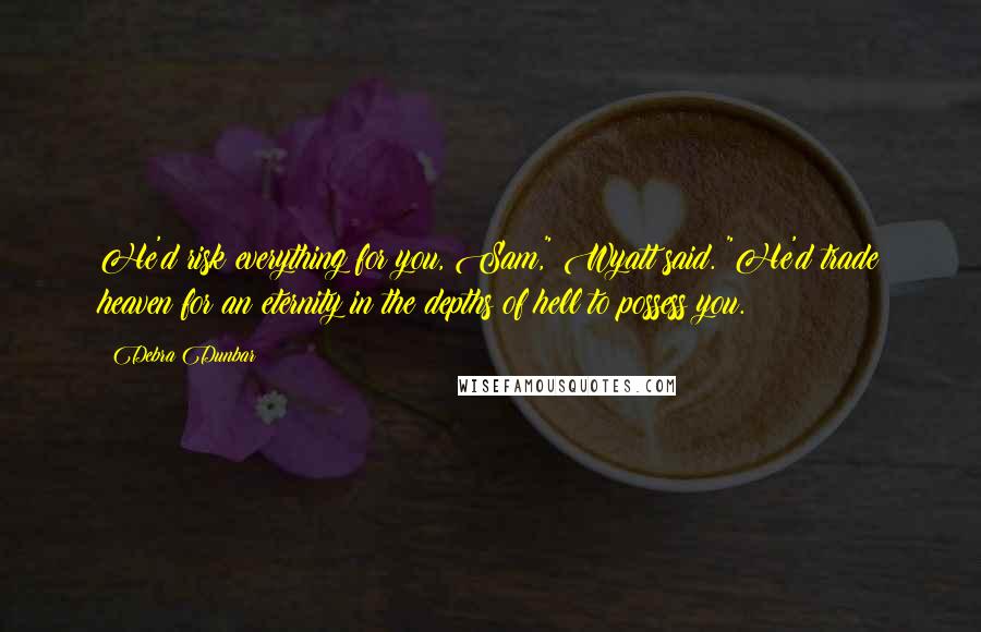 Debra Dunbar Quotes: He'd risk everything for you, Sam," Wyatt said. "He'd trade heaven for an eternity in the depths of hell to possess you.