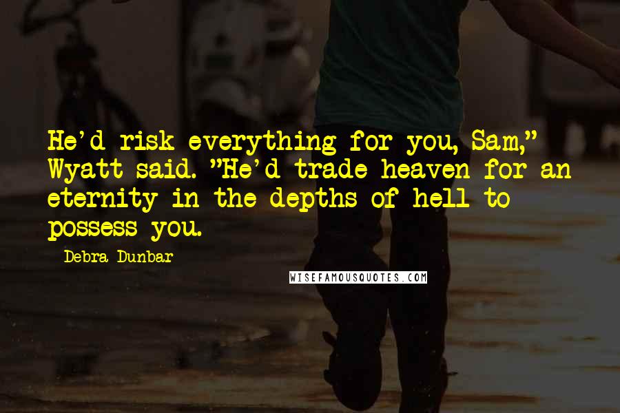 Debra Dunbar Quotes: He'd risk everything for you, Sam," Wyatt said. "He'd trade heaven for an eternity in the depths of hell to possess you.