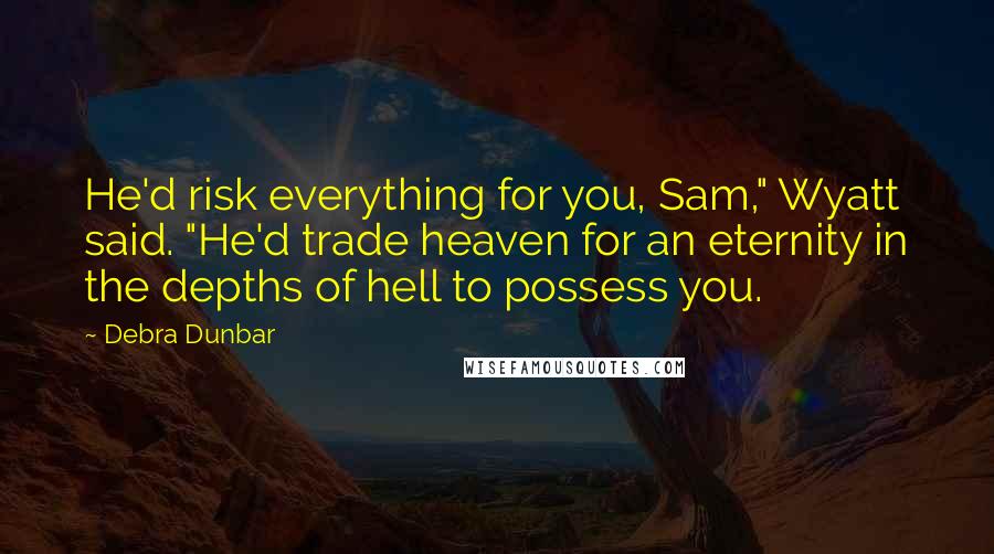 Debra Dunbar Quotes: He'd risk everything for you, Sam," Wyatt said. "He'd trade heaven for an eternity in the depths of hell to possess you.