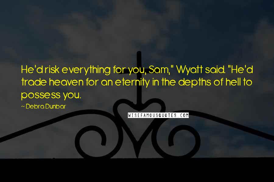 Debra Dunbar Quotes: He'd risk everything for you, Sam," Wyatt said. "He'd trade heaven for an eternity in the depths of hell to possess you.