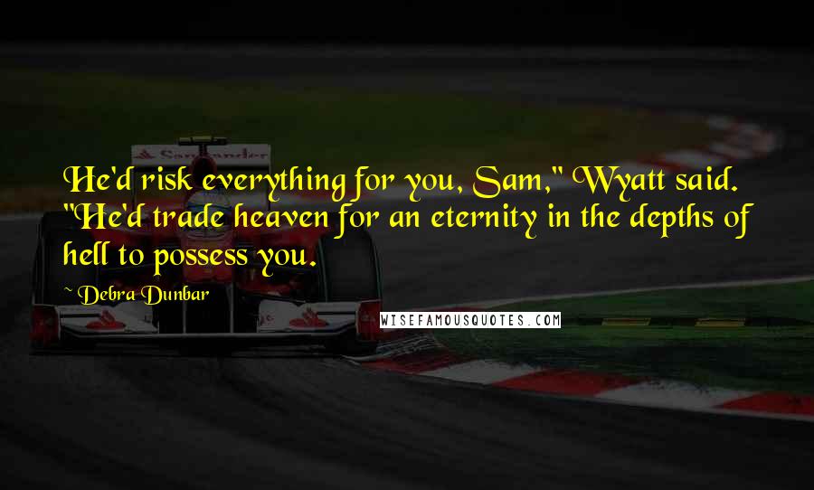 Debra Dunbar Quotes: He'd risk everything for you, Sam," Wyatt said. "He'd trade heaven for an eternity in the depths of hell to possess you.
