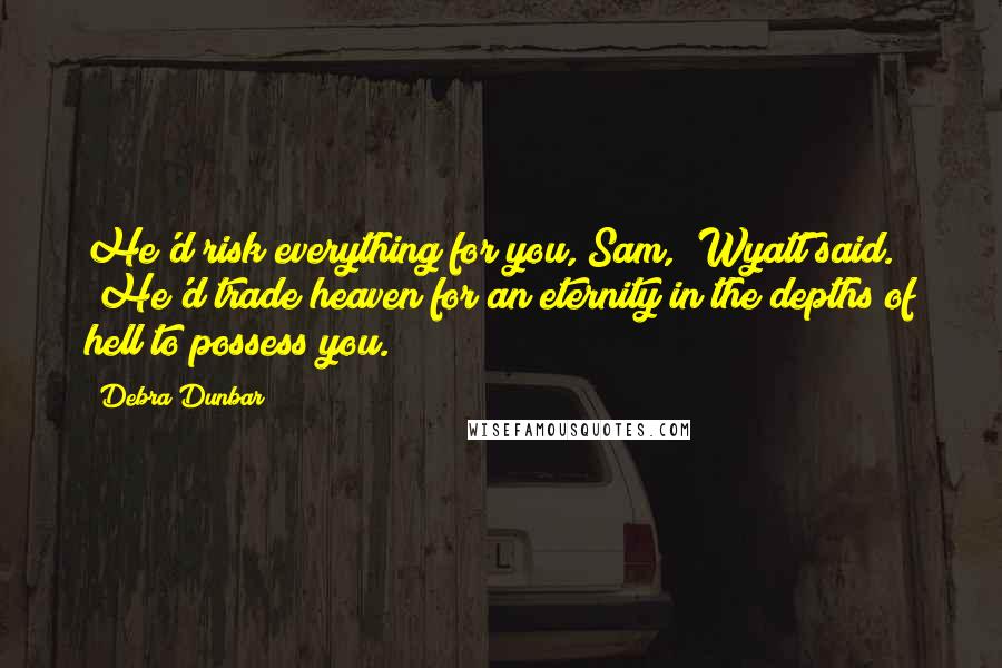 Debra Dunbar Quotes: He'd risk everything for you, Sam," Wyatt said. "He'd trade heaven for an eternity in the depths of hell to possess you.