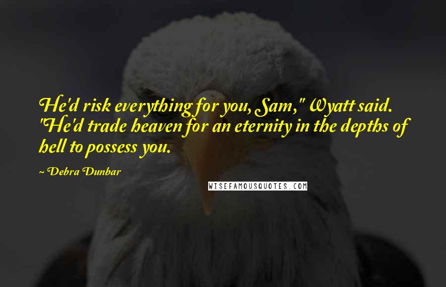 Debra Dunbar Quotes: He'd risk everything for you, Sam," Wyatt said. "He'd trade heaven for an eternity in the depths of hell to possess you.