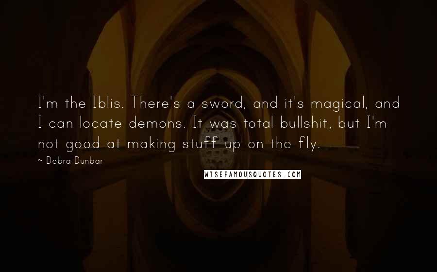 Debra Dunbar Quotes: I'm the Iblis. There's a sword, and it's magical, and I can locate demons. It was total bullshit, but I'm not good at making stuff up on the fly.
