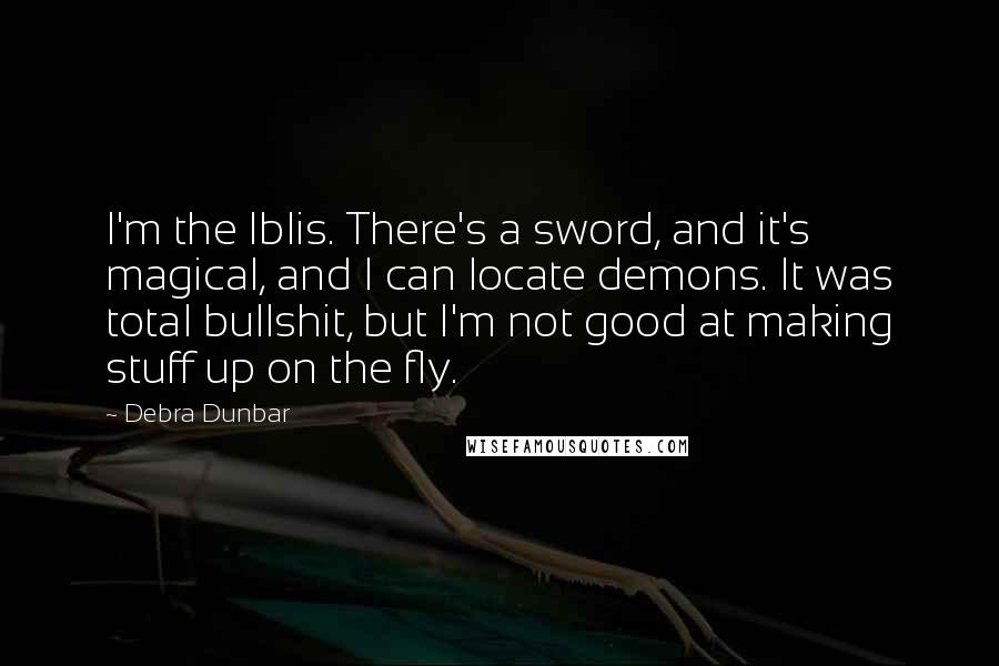 Debra Dunbar Quotes: I'm the Iblis. There's a sword, and it's magical, and I can locate demons. It was total bullshit, but I'm not good at making stuff up on the fly.