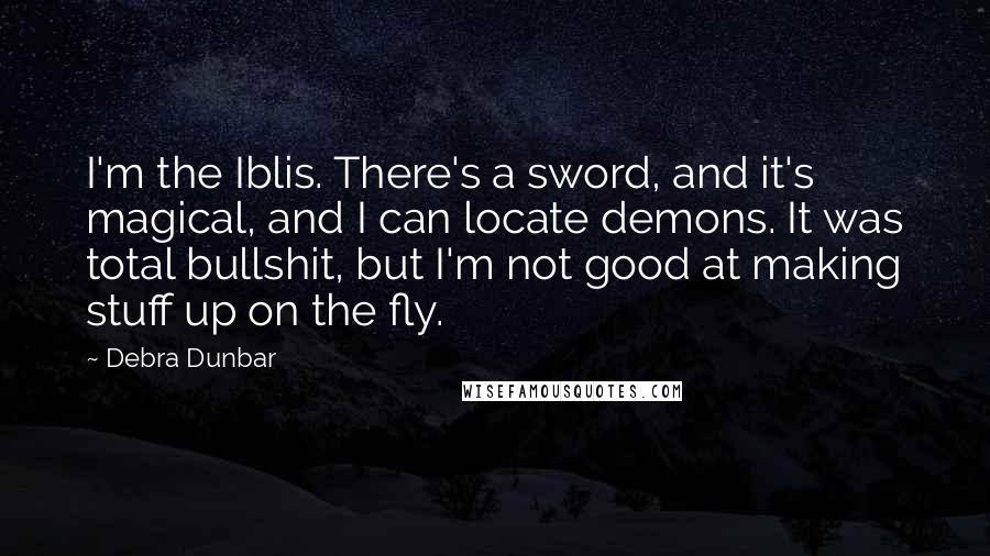 Debra Dunbar Quotes: I'm the Iblis. There's a sword, and it's magical, and I can locate demons. It was total bullshit, but I'm not good at making stuff up on the fly.