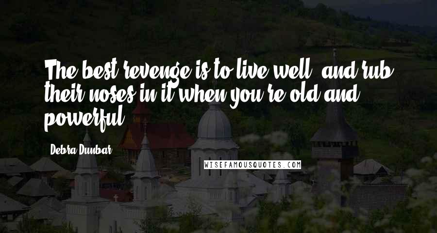 Debra Dunbar Quotes: The best revenge is to live well, and rub their noses in it when you're old and powerful.