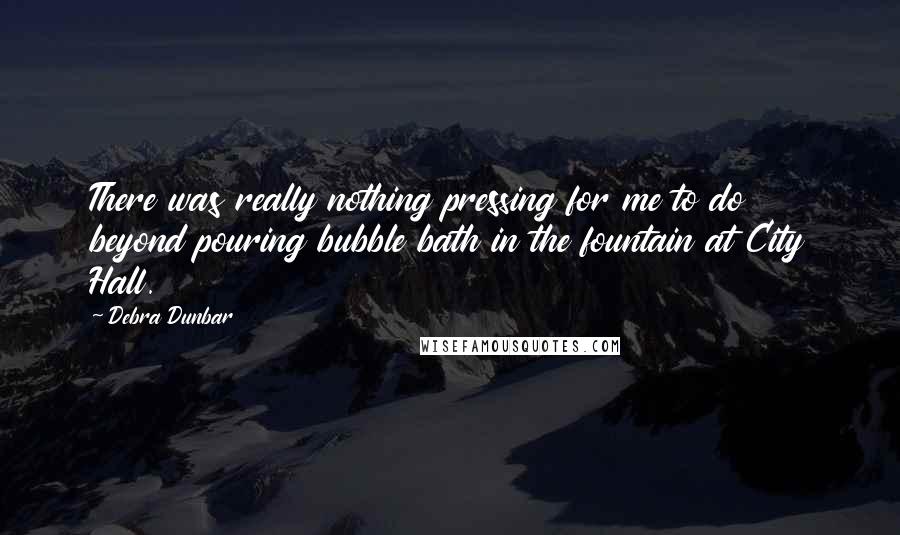 Debra Dunbar Quotes: There was really nothing pressing for me to do beyond pouring bubble bath in the fountain at City Hall.