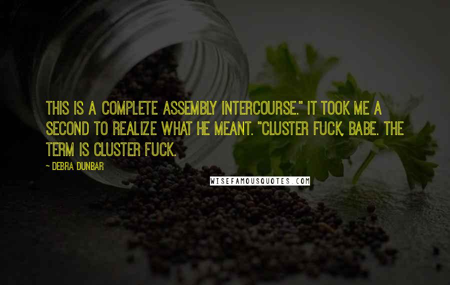 Debra Dunbar Quotes: This is a complete assembly intercourse." It took me a second to realize what he meant. "Cluster fuck, babe. The term is cluster fuck.