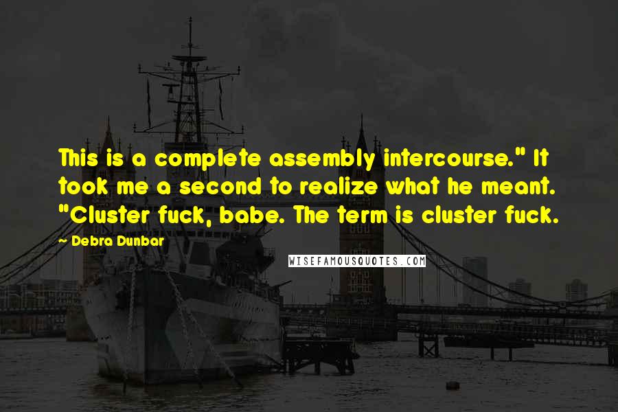 Debra Dunbar Quotes: This is a complete assembly intercourse." It took me a second to realize what he meant. "Cluster fuck, babe. The term is cluster fuck.