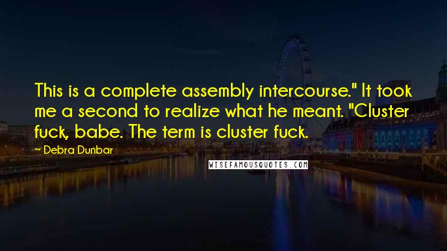 Debra Dunbar Quotes: This is a complete assembly intercourse." It took me a second to realize what he meant. "Cluster fuck, babe. The term is cluster fuck.