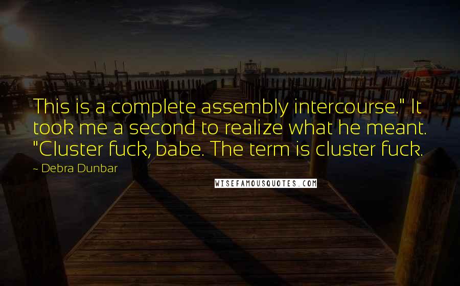 Debra Dunbar Quotes: This is a complete assembly intercourse." It took me a second to realize what he meant. "Cluster fuck, babe. The term is cluster fuck.