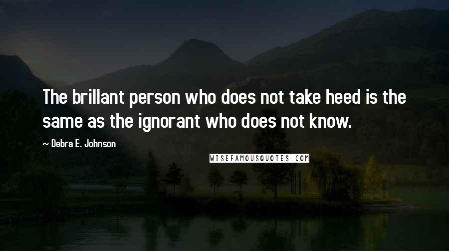 Debra E. Johnson Quotes: The brillant person who does not take heed is the same as the ignorant who does not know.