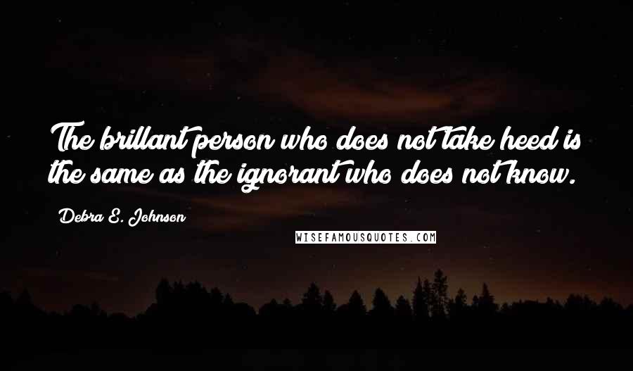 Debra E. Johnson Quotes: The brillant person who does not take heed is the same as the ignorant who does not know.