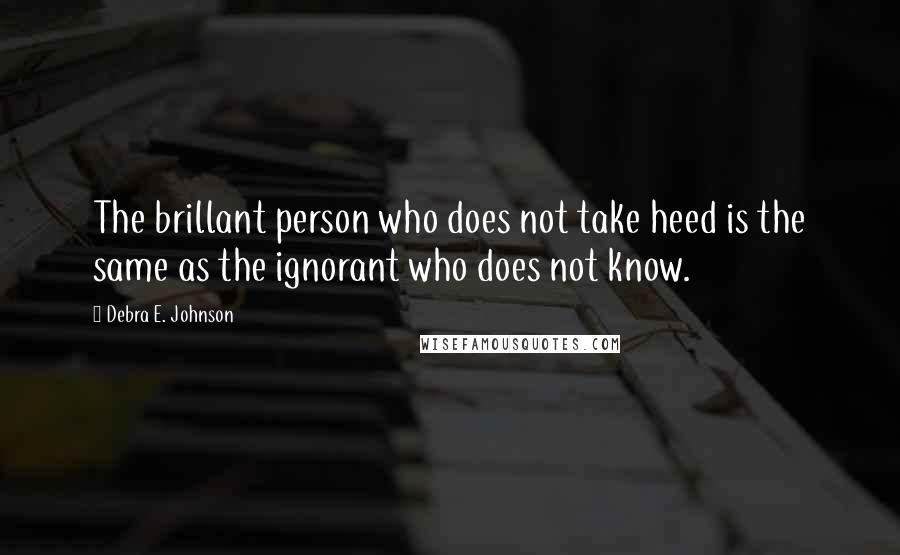 Debra E. Johnson Quotes: The brillant person who does not take heed is the same as the ignorant who does not know.