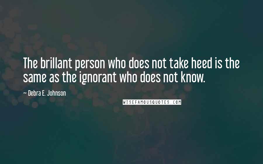 Debra E. Johnson Quotes: The brillant person who does not take heed is the same as the ignorant who does not know.