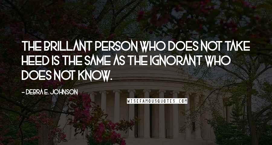 Debra E. Johnson Quotes: The brillant person who does not take heed is the same as the ignorant who does not know.