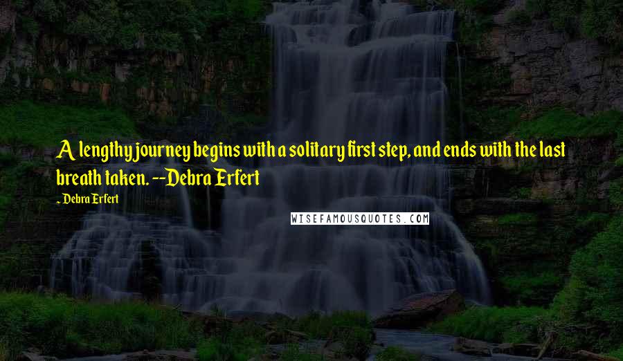 Debra Erfert Quotes: A lengthy journey begins with a solitary first step, and ends with the last breath taken. --Debra Erfert
