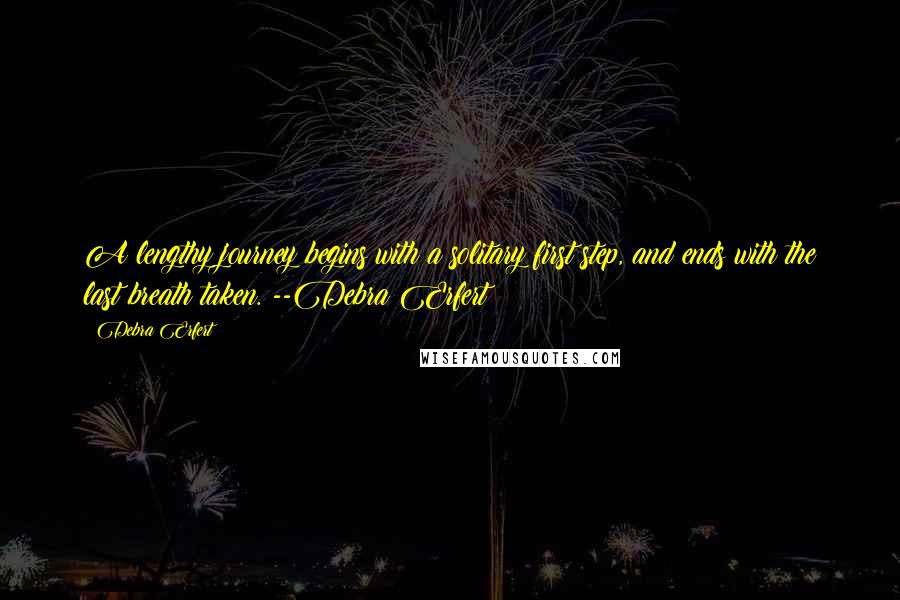 Debra Erfert Quotes: A lengthy journey begins with a solitary first step, and ends with the last breath taken. --Debra Erfert